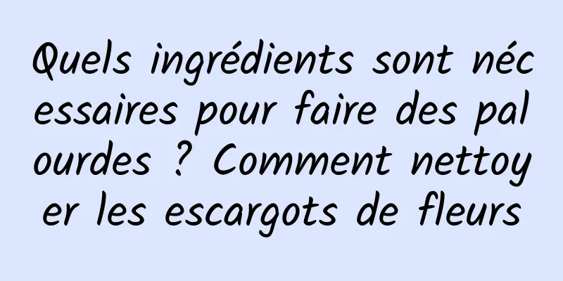Quels ingrédients sont nécessaires pour faire des palourdes ? Comment nettoyer les escargots de fleurs