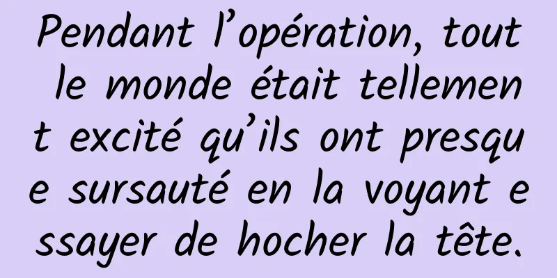 Pendant l’opération, tout le monde était tellement excité qu’ils ont presque sursauté en la voyant essayer de hocher la tête.