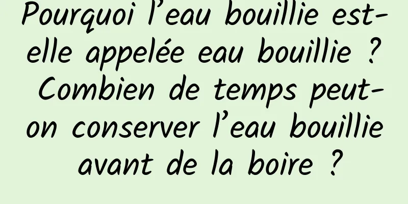 Pourquoi l’eau bouillie est-elle appelée eau bouillie ? Combien de temps peut-on conserver l’eau bouillie avant de la boire ?