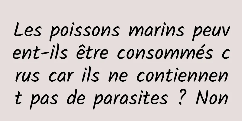 Les poissons marins peuvent-ils être consommés crus car ils ne contiennent pas de parasites ? Non