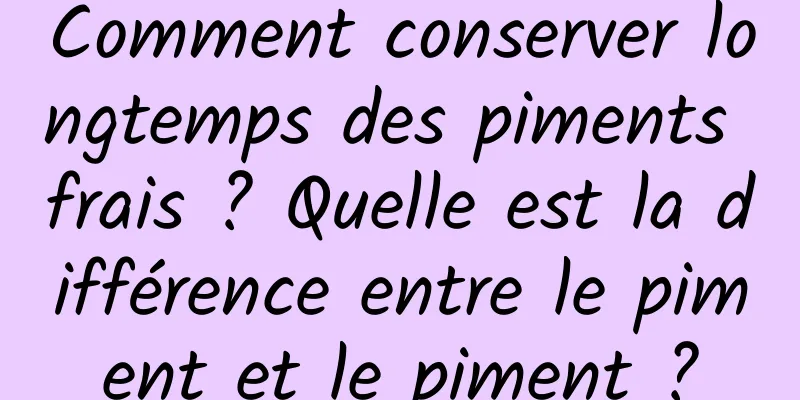 Comment conserver longtemps des piments frais ? Quelle est la différence entre le piment et le piment ?