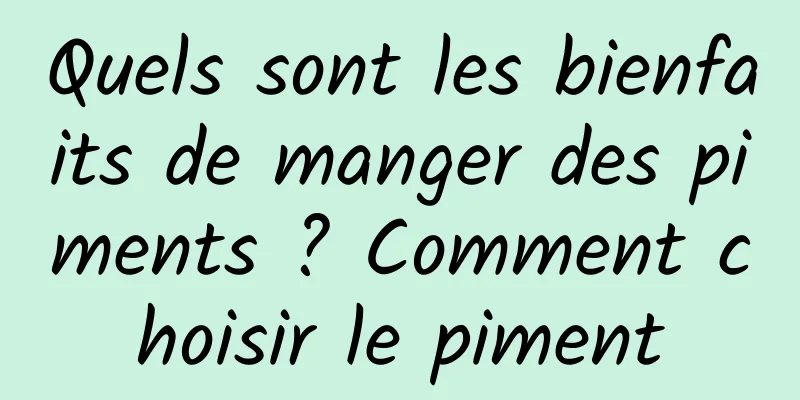 Quels sont les bienfaits de manger des piments ? Comment choisir le piment