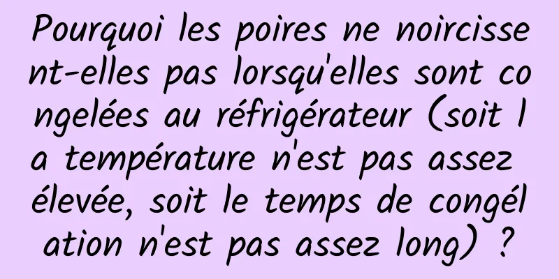 Pourquoi les poires ne noircissent-elles pas lorsqu'elles sont congelées au réfrigérateur (soit la température n'est pas assez élevée, soit le temps de congélation n'est pas assez long) ?