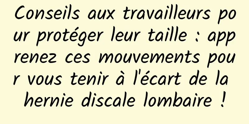 Conseils aux travailleurs pour protéger leur taille : apprenez ces mouvements pour vous tenir à l'écart de la hernie discale lombaire !