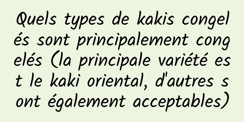 Quels types de kakis congelés sont principalement congelés (la principale variété est le kaki oriental, d'autres sont également acceptables)