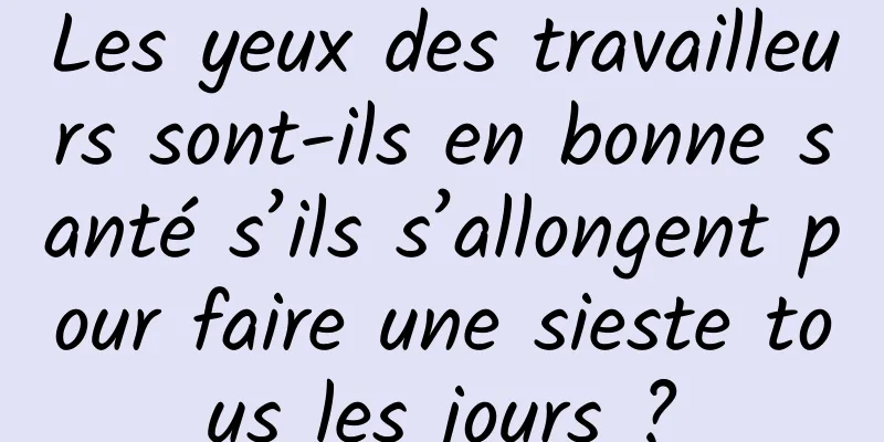 Les yeux des travailleurs sont-ils en bonne santé s’ils s’allongent pour faire une sieste tous les jours ?