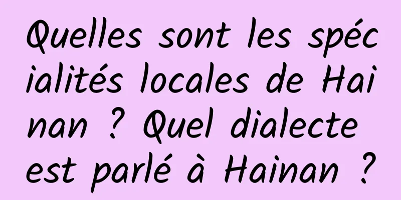 Quelles sont les spécialités locales de Hainan ? Quel dialecte est parlé à Hainan ?