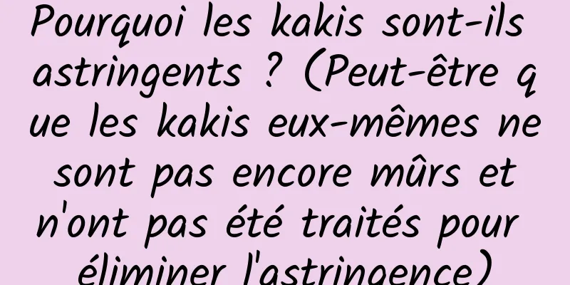 Pourquoi les kakis sont-ils astringents ? (Peut-être que les kakis eux-mêmes ne sont pas encore mûrs et n'ont pas été traités pour éliminer l'astringence)