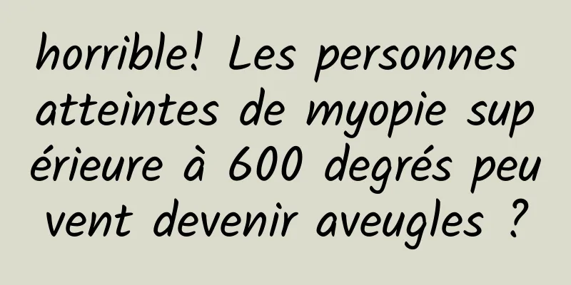 horrible! Les personnes atteintes de myopie supérieure à 600 degrés peuvent devenir aveugles ?