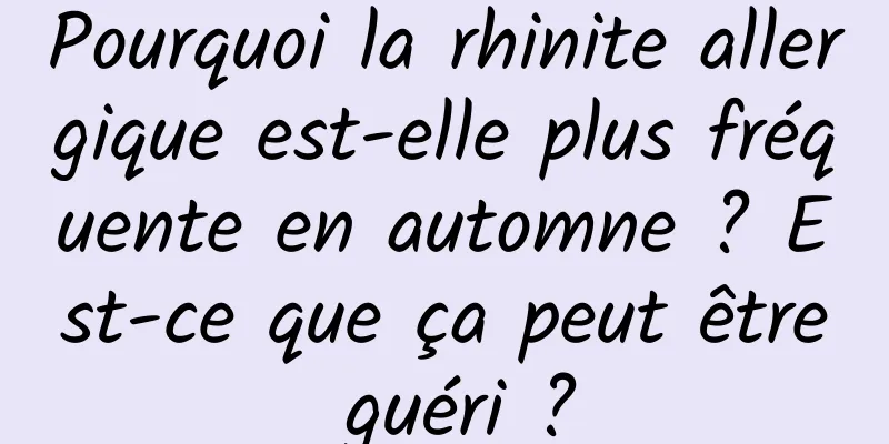 Pourquoi la rhinite allergique est-elle plus fréquente en automne ? Est-ce que ça peut être guéri ?