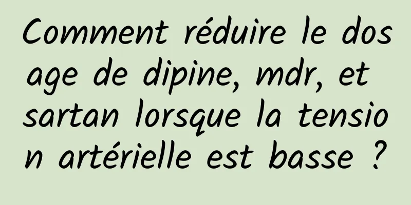 Comment réduire le dosage de dipine, mdr, et sartan lorsque la tension artérielle est basse ?