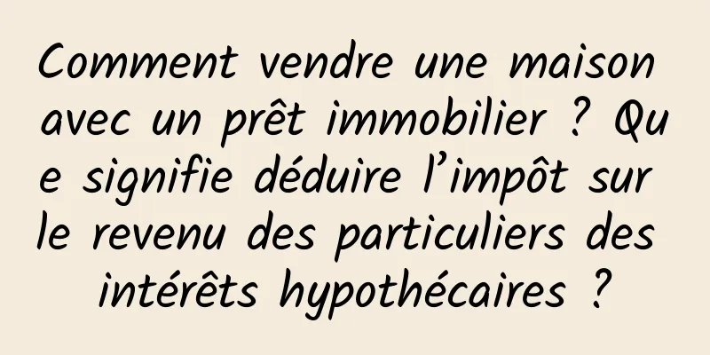 Comment vendre une maison avec un prêt immobilier ? Que signifie déduire l’impôt sur le revenu des particuliers des intérêts hypothécaires ?