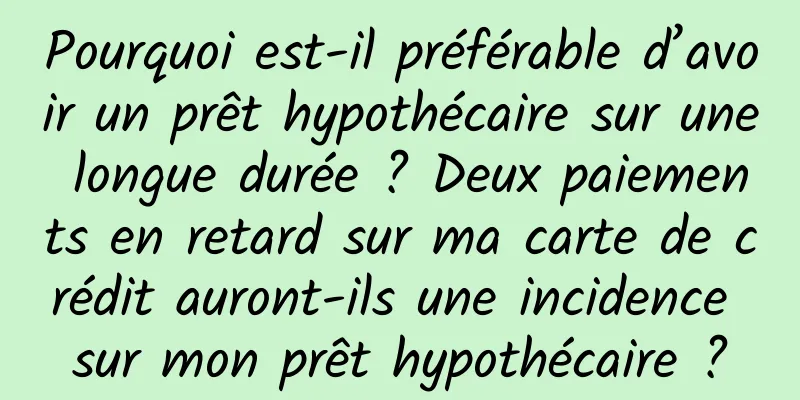 Pourquoi est-il préférable d’avoir un prêt hypothécaire sur une longue durée ? Deux paiements en retard sur ma carte de crédit auront-ils une incidence sur mon prêt hypothécaire ?