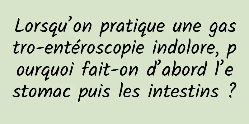 Lorsqu’on pratique une gastro-entéroscopie indolore, pourquoi fait-on d’abord l’estomac puis les intestins ?