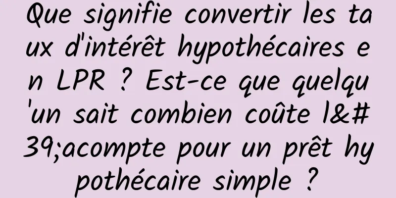 Que signifie convertir les taux d'intérêt hypothécaires en LPR ? Est-ce que quelqu'un sait combien coûte l'acompte pour un prêt hypothécaire simple ?