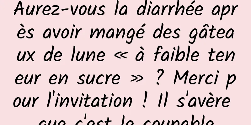 Aurez-vous la diarrhée après avoir mangé des gâteaux de lune « à faible teneur en sucre » ? Merci pour l'invitation ! Il s'avère que c'est le coupable