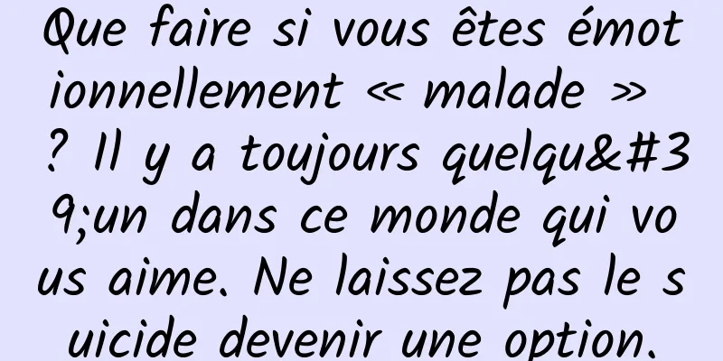 Que faire si vous êtes émotionnellement « malade » ? Il y a toujours quelqu'un dans ce monde qui vous aime. Ne laissez pas le suicide devenir une option.