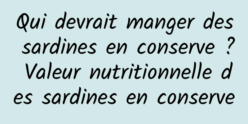 Qui devrait manger des sardines en conserve ? Valeur nutritionnelle des sardines en conserve
