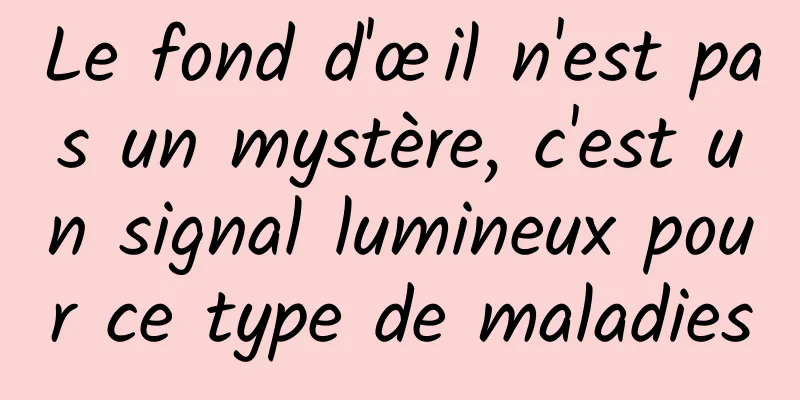 Le fond d'œil n'est pas un mystère, c'est un signal lumineux pour ce type de maladies