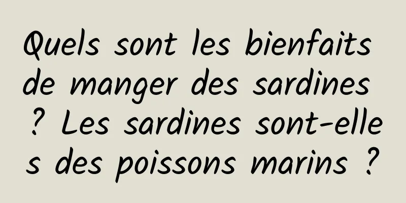 Quels sont les bienfaits de manger des sardines ? Les sardines sont-elles des poissons marins ?
