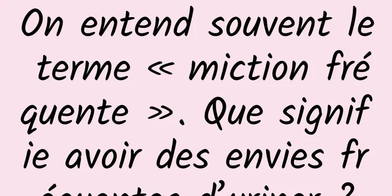 On entend souvent le terme « miction fréquente ». Que signifie avoir des envies fréquentes d’uriner ?