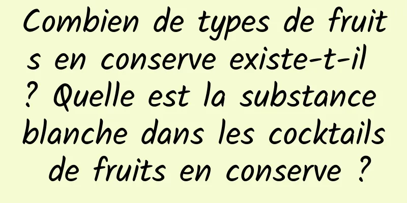 Combien de types de fruits en conserve existe-t-il ? Quelle est la substance blanche dans les cocktails de fruits en conserve ?