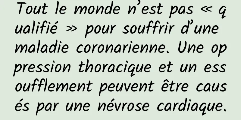 Tout le monde n’est pas « qualifié » pour souffrir d’une maladie coronarienne. Une oppression thoracique et un essoufflement peuvent être causés par une névrose cardiaque.