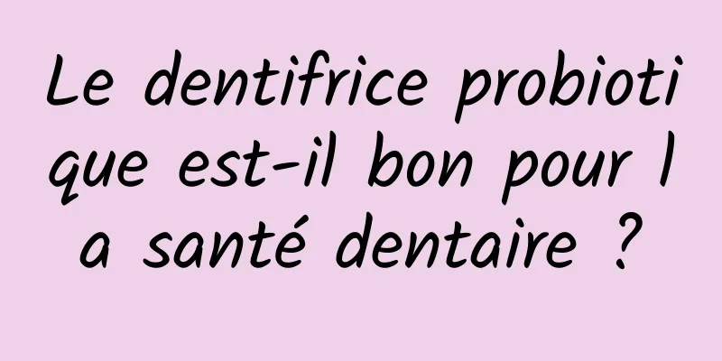Le dentifrice probiotique est-il bon pour la santé dentaire ?