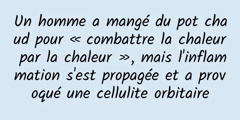 Un homme a mangé du pot chaud pour « combattre la chaleur par la chaleur », mais l'inflammation s'est propagée et a provoqué une cellulite orbitaire