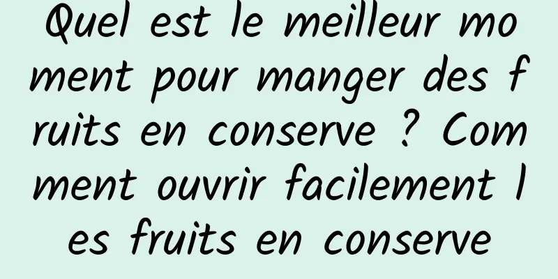 Quel est le meilleur moment pour manger des fruits en conserve ? Comment ouvrir facilement les fruits en conserve