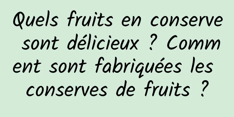 Quels fruits en conserve sont délicieux ? Comment sont fabriquées les conserves de fruits ?