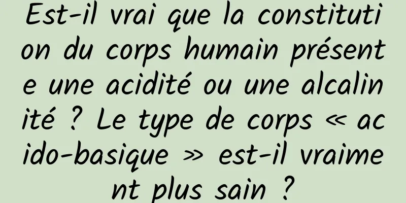 Est-il vrai que la constitution du corps humain présente une acidité ou une alcalinité ? Le type de corps « acido-basique » est-il vraiment plus sain ?
