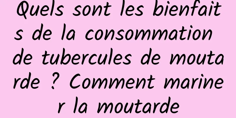 Quels sont les bienfaits de la consommation de tubercules de moutarde ? Comment mariner la moutarde