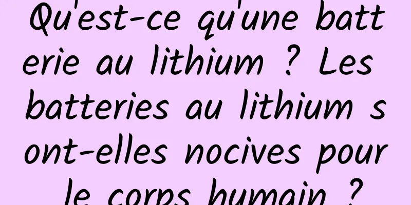 Qu'est-ce qu'une batterie au lithium ? Les batteries au lithium sont-elles nocives pour le corps humain ?