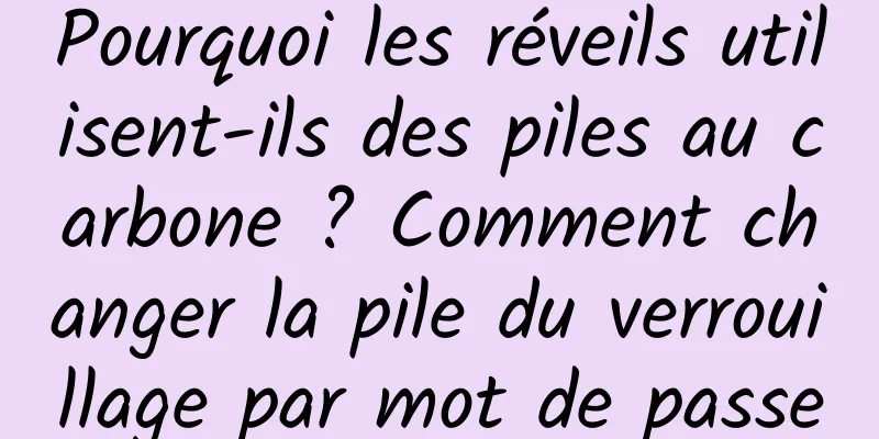 Pourquoi les réveils utilisent-ils des piles au carbone ? Comment changer la pile du verrouillage par mot de passe