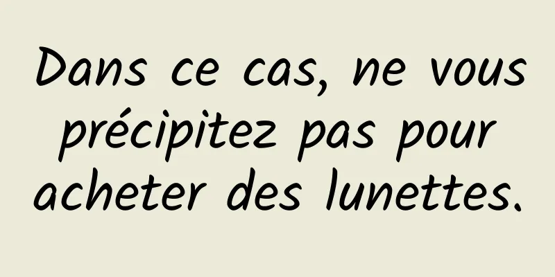 Dans ce cas, ne vous précipitez pas pour acheter des lunettes.