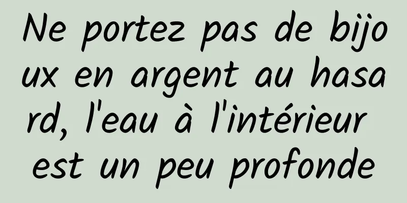 Ne portez pas de bijoux en argent au hasard, l'eau à l'intérieur est un peu profonde