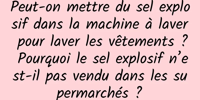 Peut-on mettre du sel explosif dans la machine à laver pour laver les vêtements ? Pourquoi le sel explosif n’est-il pas vendu dans les supermarchés ?