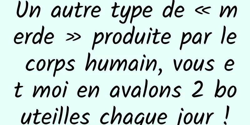 Un autre type de « merde » produite par le corps humain, vous et moi en avalons 2 bouteilles chaque jour !