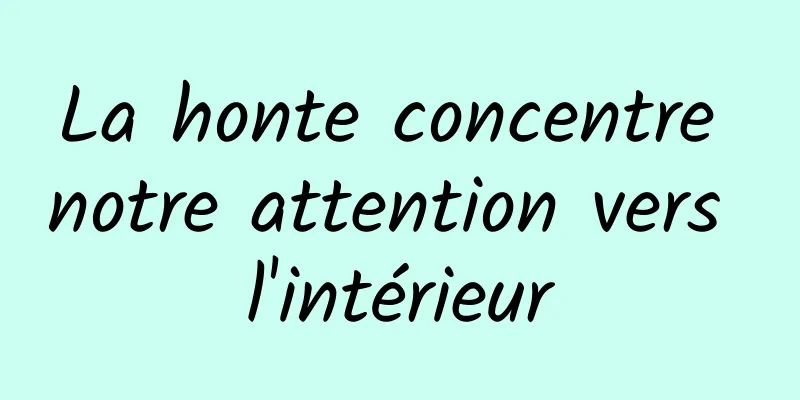La honte concentre notre attention vers l'intérieur