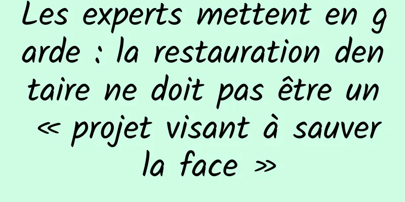 Les experts mettent en garde : la restauration dentaire ne doit pas être un « projet visant à sauver la face »