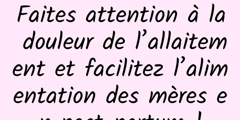 Faites attention à la douleur de l’allaitement et facilitez l’alimentation des mères en post-partum !