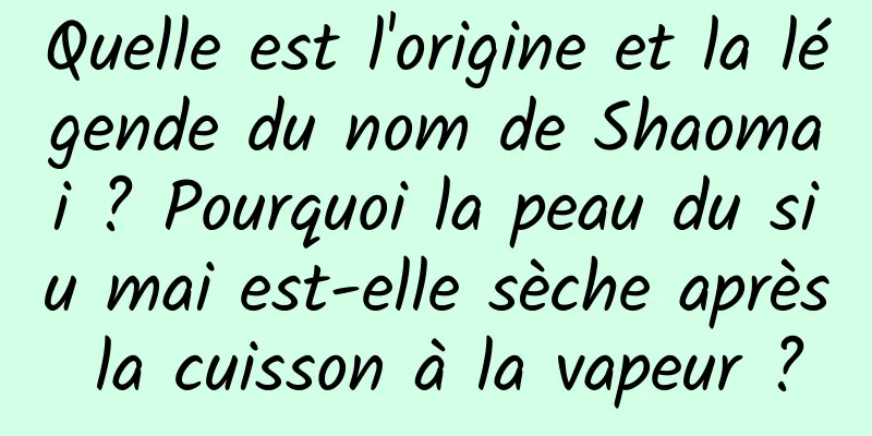 Quelle est l'origine et la légende du nom de Shaomai ? Pourquoi la peau du siu mai est-elle sèche après la cuisson à la vapeur ?
