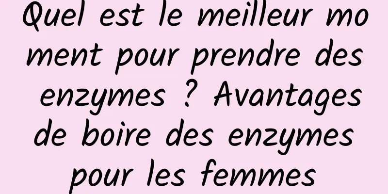 Quel est le meilleur moment pour prendre des enzymes ? Avantages de boire des enzymes pour les femmes
