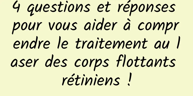 4 questions et réponses pour vous aider à comprendre le traitement au laser des corps flottants rétiniens !