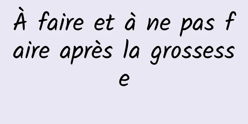 À faire et à ne pas faire après la grossesse