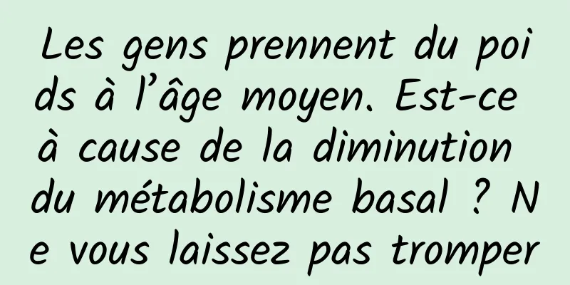 Les gens prennent du poids à l’âge moyen. Est-ce à cause de la diminution du métabolisme basal ? Ne vous laissez pas tromper
