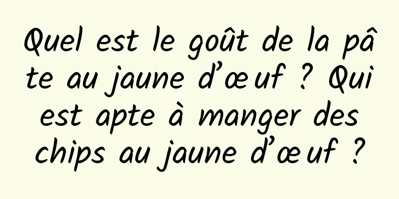 Quel est le goût de la pâte au jaune d’œuf ? Qui est apte à manger des chips au jaune d’œuf ?