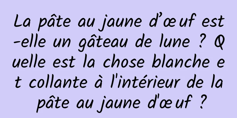 La pâte au jaune d’œuf est-elle un gâteau de lune ? Quelle est la chose blanche et collante à l'intérieur de la pâte au jaune d'œuf ?