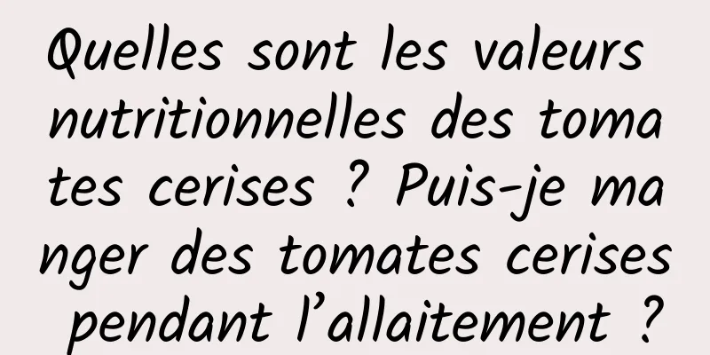 Quelles sont les valeurs nutritionnelles des tomates cerises ? Puis-je manger des tomates cerises pendant l’allaitement ?